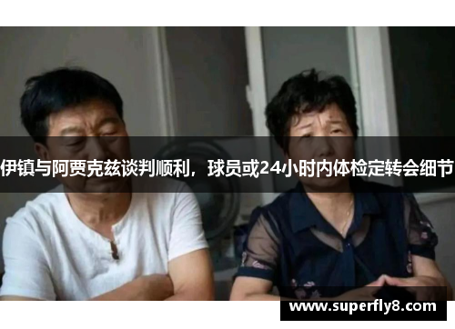 伊镇与阿贾克兹谈判顺利，球员或24小时内体检定转会细节